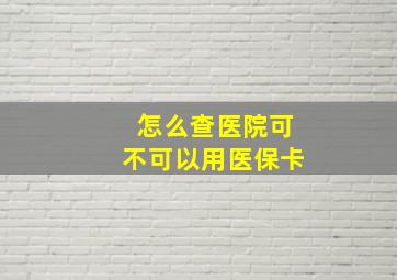 怎么查医院可不可以用医保卡