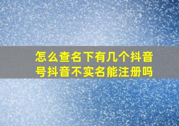 怎么查名下有几个抖音号抖音不实名能注册吗