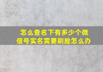 怎么查名下有多少个微信号实名需要刷脸怎么办