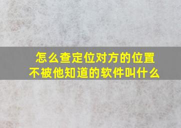 怎么查定位对方的位置不被他知道的软件叫什么