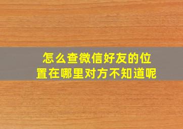 怎么查微信好友的位置在哪里对方不知道呢