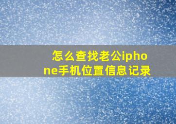 怎么查找老公iphone手机位置信息记录