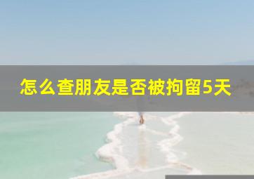 怎么查朋友是否被拘留5天