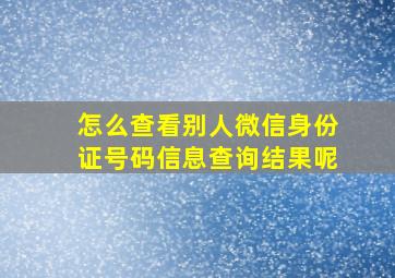 怎么查看别人微信身份证号码信息查询结果呢