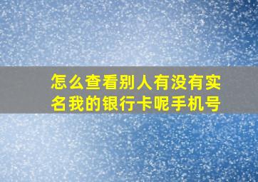 怎么查看别人有没有实名我的银行卡呢手机号