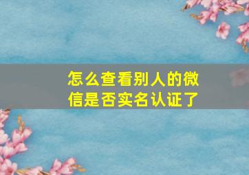 怎么查看别人的微信是否实名认证了