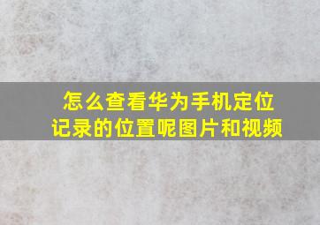 怎么查看华为手机定位记录的位置呢图片和视频