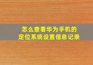 怎么查看华为手机的定位系统设置信息记录