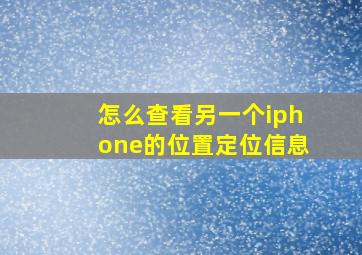 怎么查看另一个iphone的位置定位信息