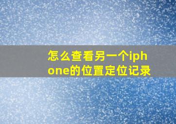 怎么查看另一个iphone的位置定位记录