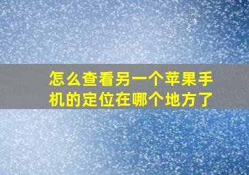 怎么查看另一个苹果手机的定位在哪个地方了