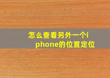 怎么查看另外一个iphone的位置定位