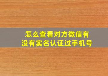 怎么查看对方微信有没有实名认证过手机号