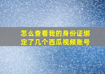 怎么查看我的身份证绑定了几个西瓜视频账号