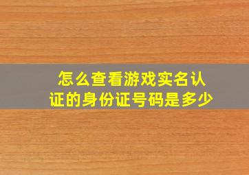 怎么查看游戏实名认证的身份证号码是多少