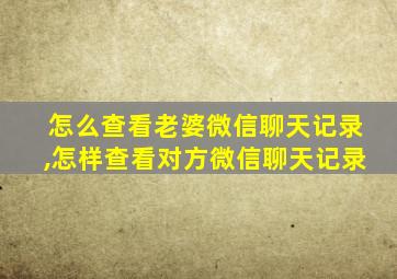 怎么查看老婆微信聊天记录,怎样查看对方微信聊天记录