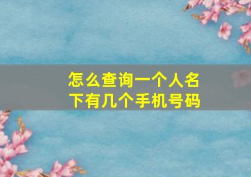 怎么查询一个人名下有几个手机号码