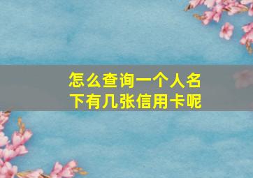 怎么查询一个人名下有几张信用卡呢