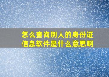 怎么查询别人的身份证信息软件是什么意思啊