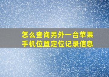 怎么查询另外一台苹果手机位置定位记录信息