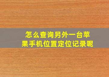 怎么查询另外一台苹果手机位置定位记录呢