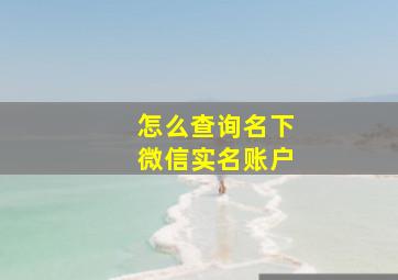 怎么查询名下微信实名账户