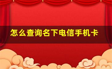 怎么查询名下电信手机卡