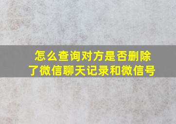 怎么查询对方是否删除了微信聊天记录和微信号