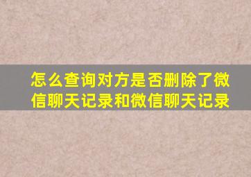 怎么查询对方是否删除了微信聊天记录和微信聊天记录