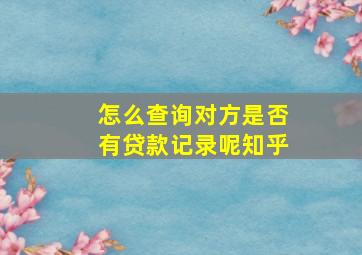 怎么查询对方是否有贷款记录呢知乎