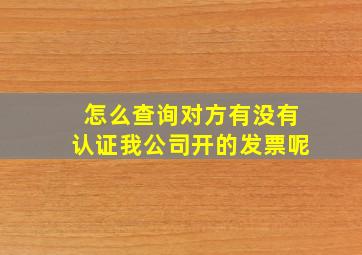 怎么查询对方有没有认证我公司开的发票呢