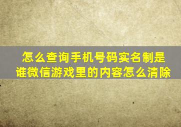 怎么查询手机号码实名制是谁微信游戏里的内容怎么清除