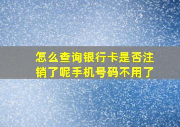 怎么查询银行卡是否注销了呢手机号码不用了