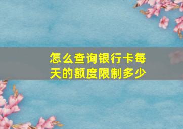 怎么查询银行卡每天的额度限制多少