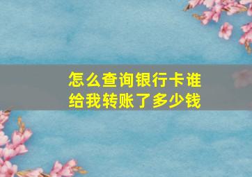 怎么查询银行卡谁给我转账了多少钱