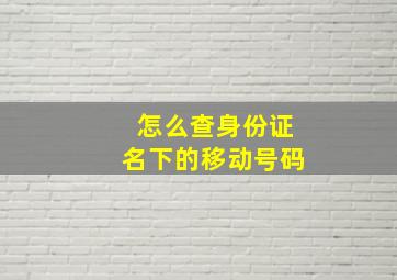 怎么查身份证名下的移动号码