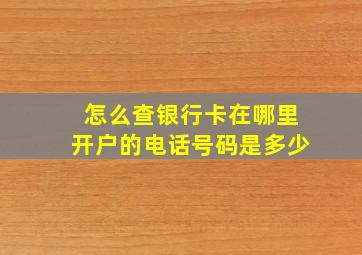 怎么查银行卡在哪里开户的电话号码是多少