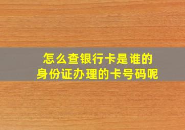 怎么查银行卡是谁的身份证办理的卡号码呢