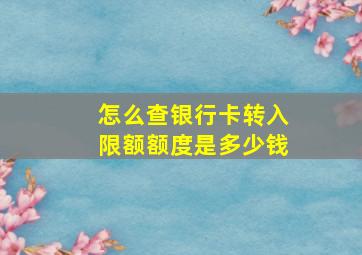 怎么查银行卡转入限额额度是多少钱