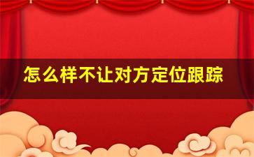 怎么样不让对方定位跟踪