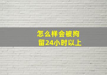 怎么样会被拘留24小时以上