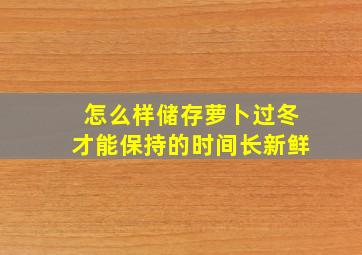 怎么样储存萝卜过冬才能保持的时间长新鲜