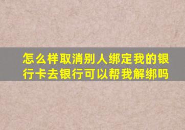 怎么样取消别人绑定我的银行卡去银行可以帮我解绑吗