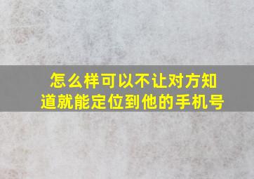 怎么样可以不让对方知道就能定位到他的手机号