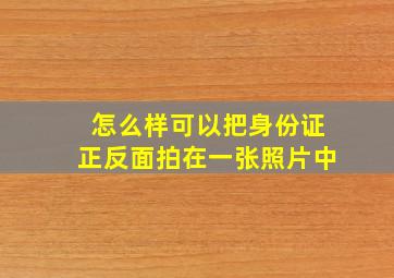 怎么样可以把身份证正反面拍在一张照片中