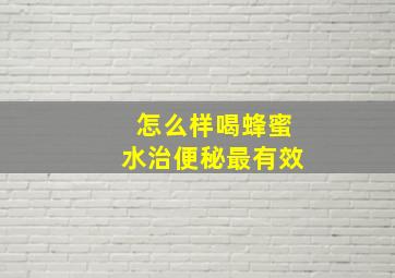 怎么样喝蜂蜜水治便秘最有效