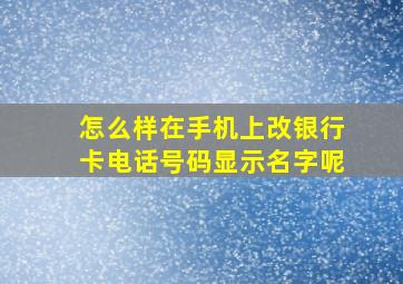 怎么样在手机上改银行卡电话号码显示名字呢