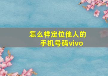 怎么样定位他人的手机号码vivo