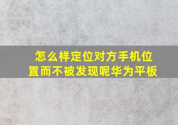 怎么样定位对方手机位置而不被发现呢华为平板