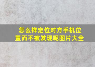 怎么样定位对方手机位置而不被发现呢图片大全